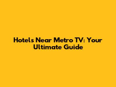 Hotels Near Metro TV: Your Ultimate Guide
