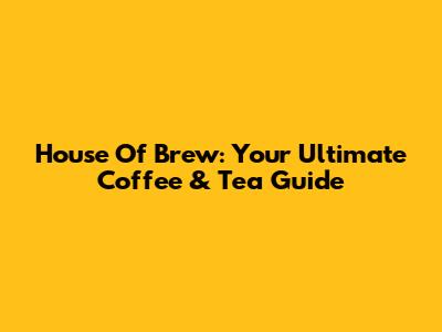 House Of Brew: Your Ultimate Coffee & Tea Guide