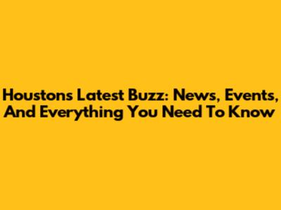 Houston's Latest Buzz: News, Events, And Everything You Need To Know