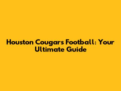 Houston Cougars Football: Your Ultimate Guide