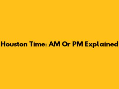 Houston Time: AM Or PM Explained