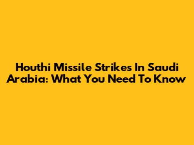 Houthi Missile Strikes In Saudi Arabia: What You Need To Know