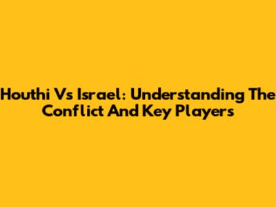 Houthi Vs Israel: Understanding The Conflict And Key Players