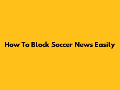 How To Block Soccer News Easily