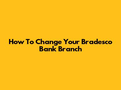 How To Change Your Bradesco Bank Branch