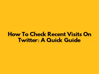 How To Check Recent Visits On Twitter: A Quick Guide