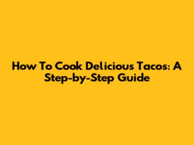 How To Cook Delicious Tacos: A Step-by-Step Guide