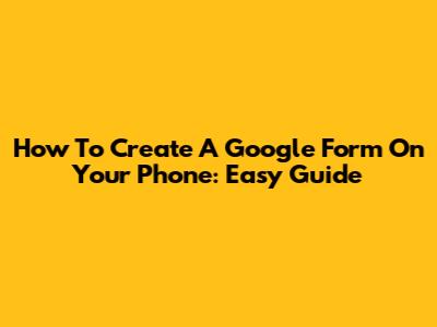 How To Create A Google Form On Your Phone: Easy Guide