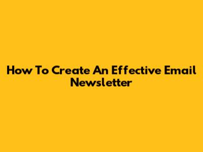How To Create An Effective Email Newsletter