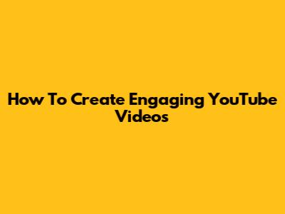 How To Create Engaging YouTube Videos