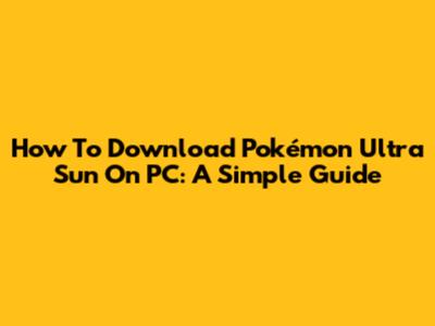 How To Download Pokémon Ultra Sun On PC: A Simple Guide