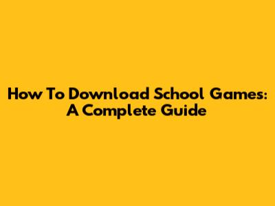 How To Download School Games: A Complete Guide