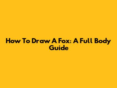 How To Draw A Fox: A Full Body Guide