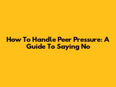How To Handle Peer Pressure: A Guide To Saying No
