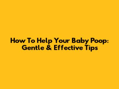 How To Help Your Baby Poop: Gentle & Effective Tips