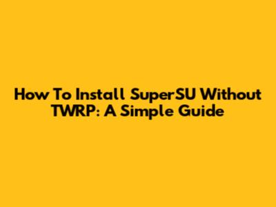 How To Install SuperSU Without TWRP: A Simple Guide