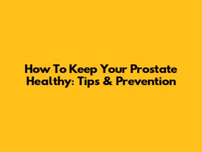 How To Keep Your Prostate Healthy: Tips & Prevention