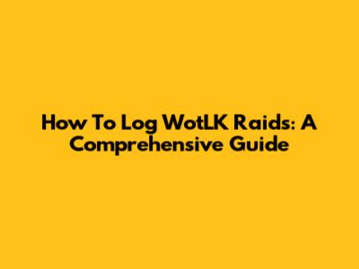 How To Log WotLK Raids: A Comprehensive Guide
