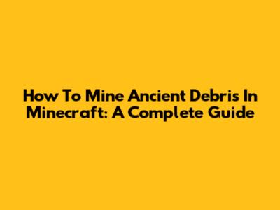 How To Mine Ancient Debris In Minecraft: A Complete Guide