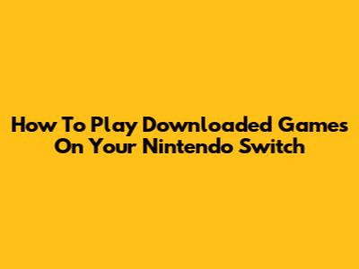 How To Play Downloaded Games On Your Nintendo Switch