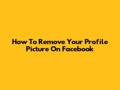 How To Remove Your Profile Picture On Facebook