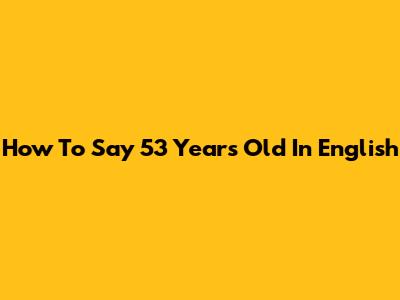How To Say '53 Years Old' In English