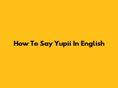 How To Say 'Yupii' In English