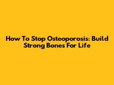 How To Stop Osteoporosis: Build Strong Bones For Life