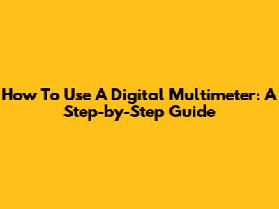 How To Use A Digital Multimeter: A Step-by-Step Guide