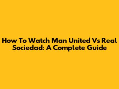 How To Watch Man United Vs Real Sociedad: A Complete Guide
