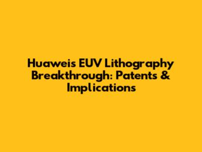 Huawei's EUV Lithography Breakthrough: Patents & Implications