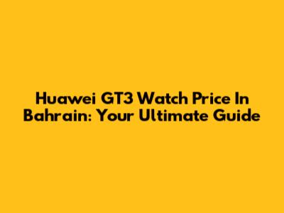 Huawei GT3 Watch Price In Bahrain: Your Ultimate Guide