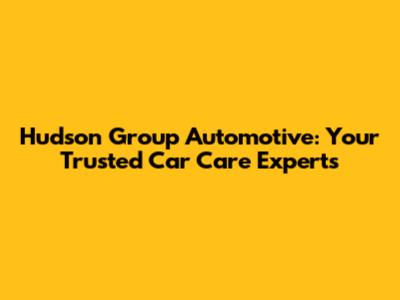 Hudson Group Automotive: Your Trusted Car Care Experts