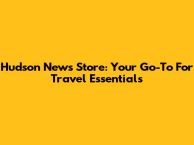 Hudson News Store: Your Go-To For Travel Essentials