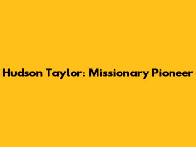 Hudson Taylor: Missionary Pioneer