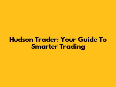 Hudson Trader: Your Guide To Smarter Trading