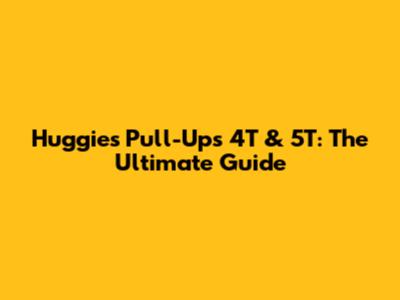 Huggies Pull-Ups 4T & 5T: The Ultimate Guide
