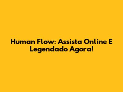 Human Flow: Assista Online E Legendado Agora!