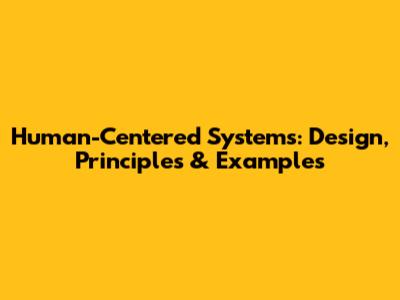 Human-Centered Systems: Design, Principles & Examples