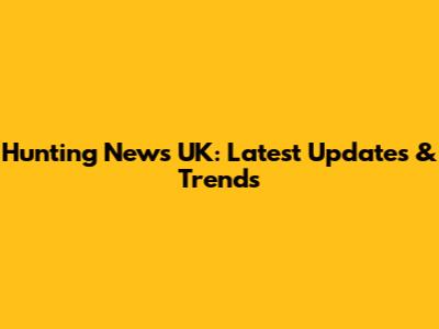 Hunting News UK: Latest Updates & Trends