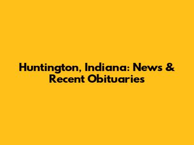 Huntington, Indiana: News & Recent Obituaries