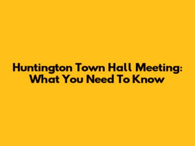 Huntington Town Hall Meeting: What You Need To Know