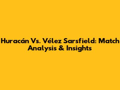 Huracán Vs. Vélez Sarsfield: Match Analysis & Insights