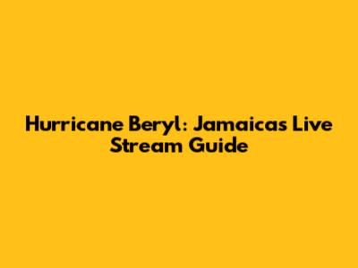 Hurricane Beryl: Jamaica's Live Stream Guide