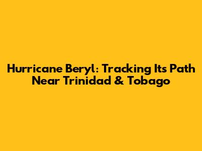 Hurricane Beryl: Tracking Its Path Near Trinidad & Tobago