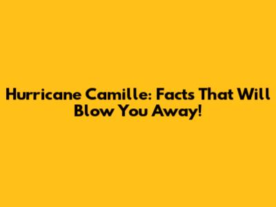 Hurricane Camille: Facts That Will Blow You Away!
