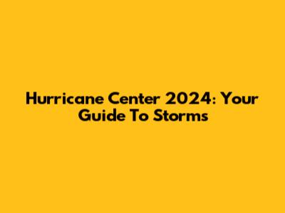 Hurricane Center 2024: Your Guide To Storms