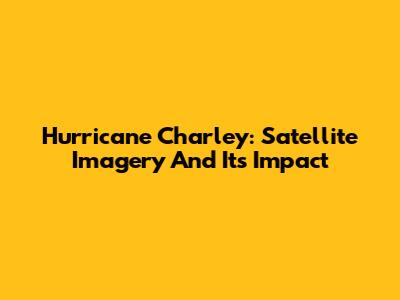 Hurricane Charley: Satellite Imagery And Its Impact