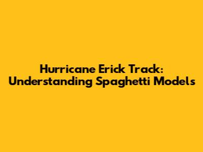 Hurricane Erick Track: Understanding Spaghetti Models