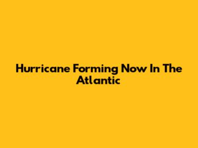 Hurricane Forming Now In The Atlantic